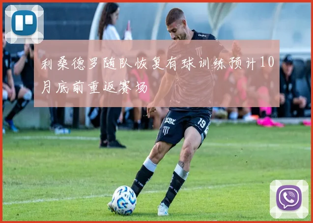 利桑德罗随队恢复有球训练预计10月底前重返赛场