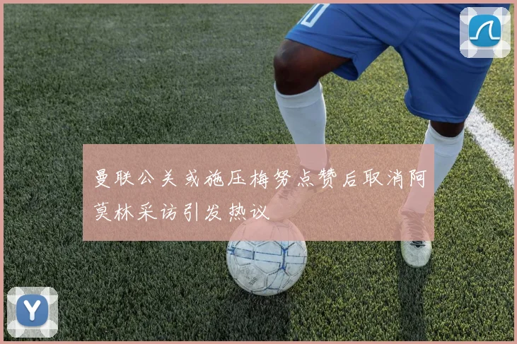 曼联公关或施压梅努点赞后取消阿莫林采访引发热议