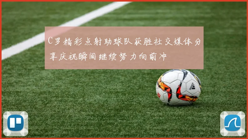 C罗精彩点射助球队获胜社交媒体分享庆祝瞬间继续努力向前冲