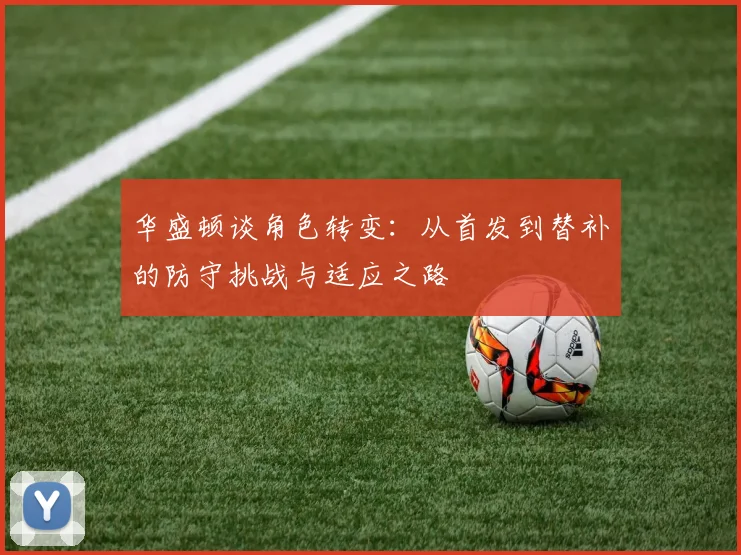 华盛顿谈角色转变：从首发到替补的防守挑战与适应之路