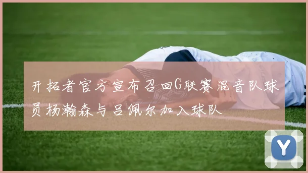 开拓者官方宣布召回G联赛混音队球员杨瀚森与吕佩尔加入球队