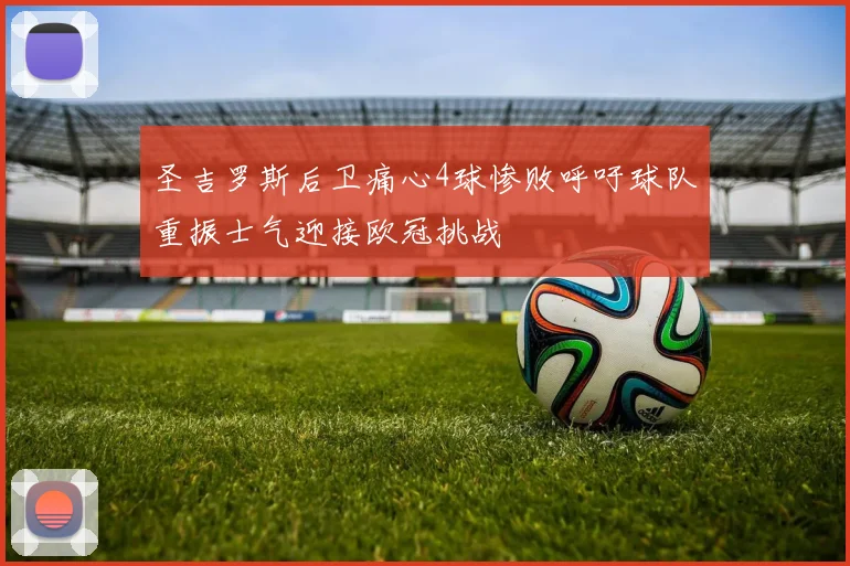 圣吉罗斯后卫痛心4球惨败呼吁球队重振士气迎接欧冠挑战