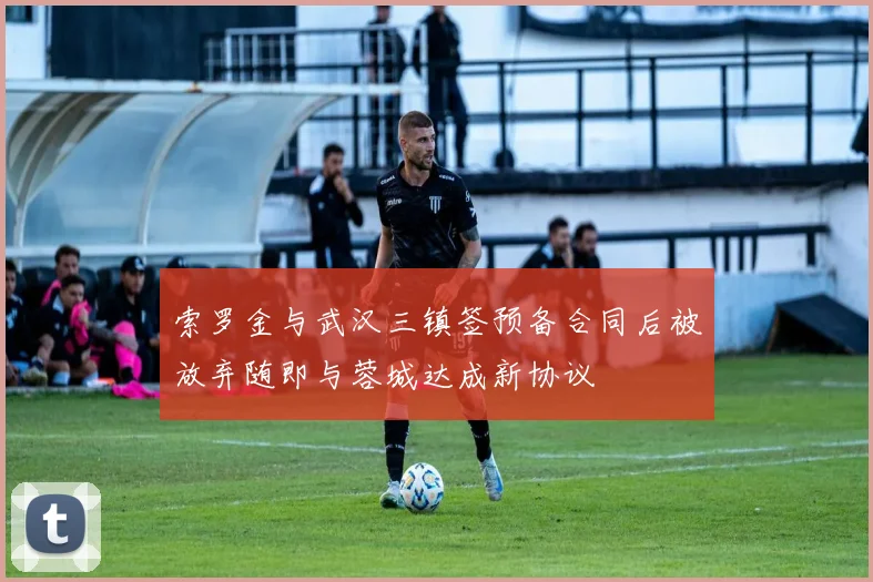 索罗金与武汉三镇签预备合同后被放弃随即与蓉城达成新协议