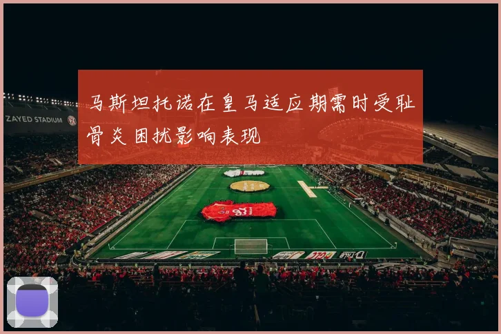 马斯坦托诺在皇马适应期需时受耻骨炎困扰影响表现