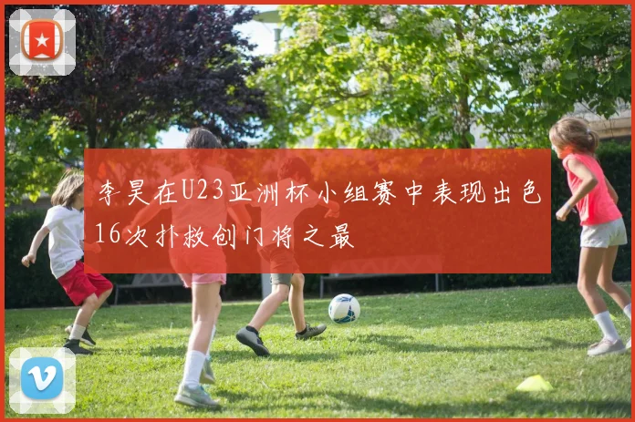 李昊在U23亚洲杯小组赛中表现出色16次扑救创门将之最