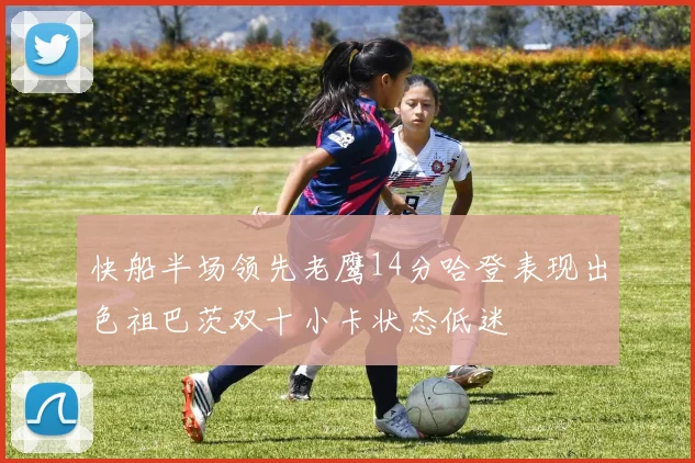 快船半场领先老鹰14分哈登表现出色祖巴茨双十小卡状态低迷
