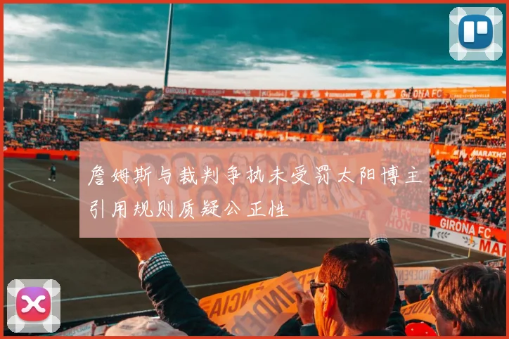 詹姆斯与裁判争执未受罚太阳博主引用规则质疑公正性
