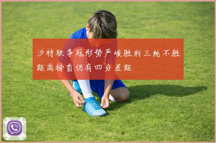 沙特联争冠形势严峻胜利三轮不胜距离榜首仍有四分差距