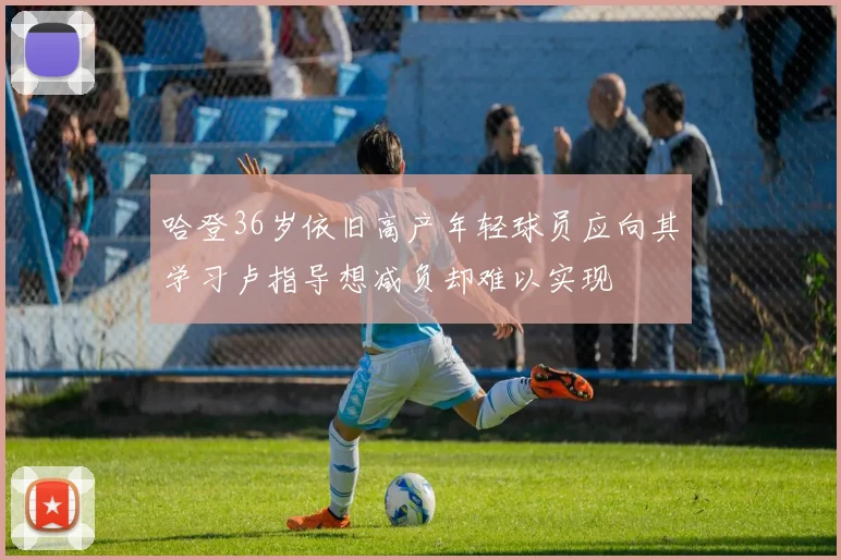 哈登36岁依旧高产年轻球员应向其学习卢指导想减负却难以实现