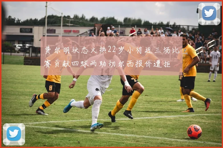 费尔明状态火热22岁小将近三场比赛贡献四球两助切尔西报价遭拒