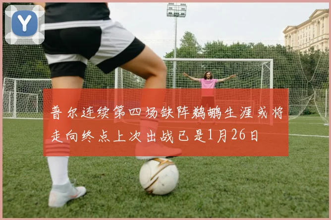 普尔连续第四场缺阵鹈鹕生涯或将走向终点上次出战已是1月26日