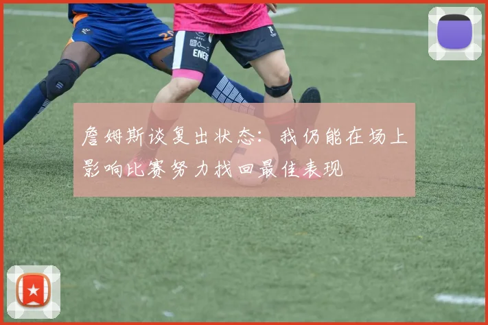 詹姆斯谈复出状态：我仍能在场上影响比赛努力找回最佳表现