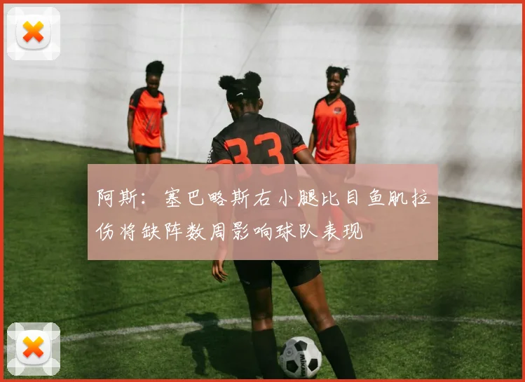 阿斯：塞巴略斯右小腿比目鱼肌拉伤将缺阵数周影响球队表现