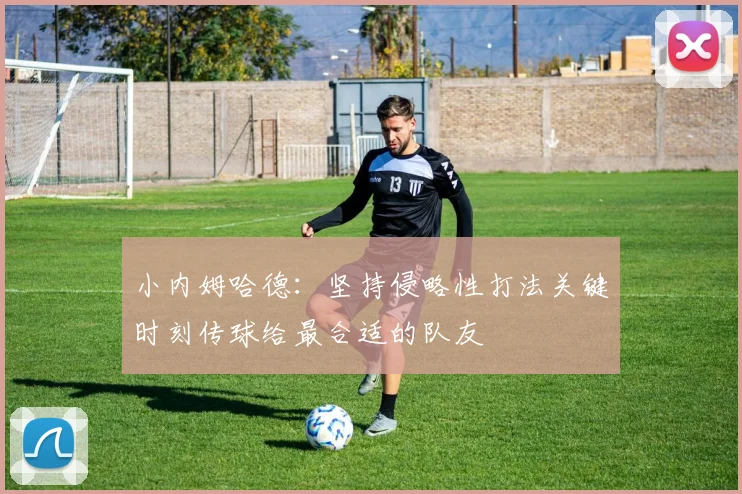 小内姆哈德：坚持侵略性打法关键时刻传球给最合适的队友