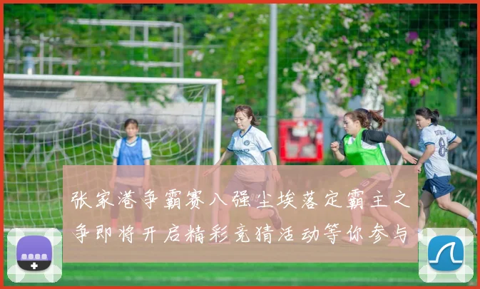 张家港争霸赛八强尘埃落定霸主之争即将开启精彩竞猜活动等你参与