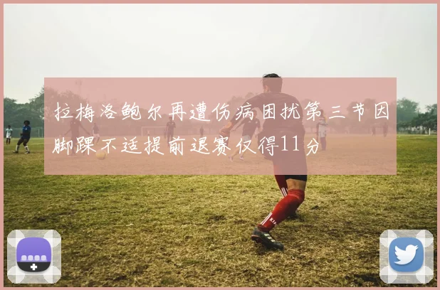 拉梅洛鲍尔再遭伤病困扰第三节因脚踝不适提前退赛仅得11分