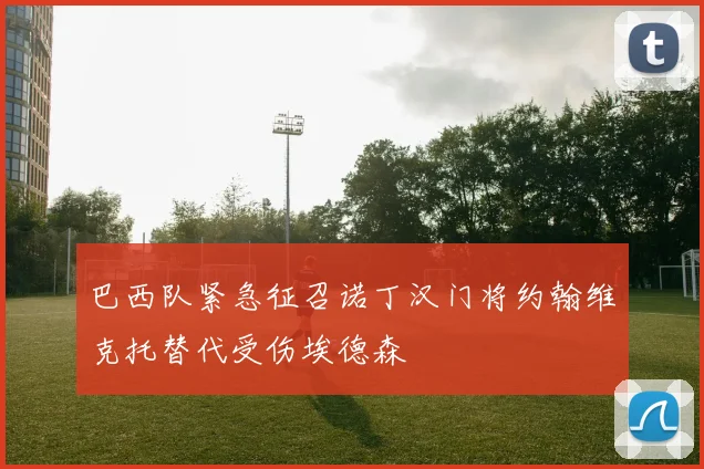 巴西队紧急征召诺丁汉门将约翰维克托替代受伤埃德森