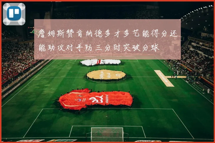 詹姆斯赞肯纳德多才多艺能得分还能助攻对手防三分时突破分球