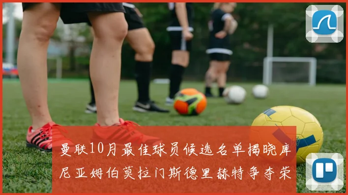 曼联10月最佳球员候选名单揭晓库尼亚姆伯莫拉门斯德里赫特争夺荣誉