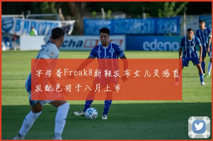 字母哥Freak8新鞋发布女儿灵感首发配色将于八月上市