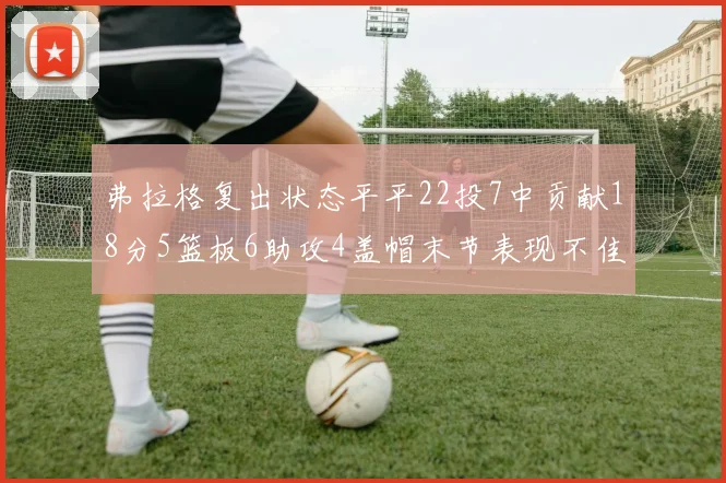 弗拉格复出状态平平22投7中贡献18分5篮板6助攻4盖帽末节表现不佳