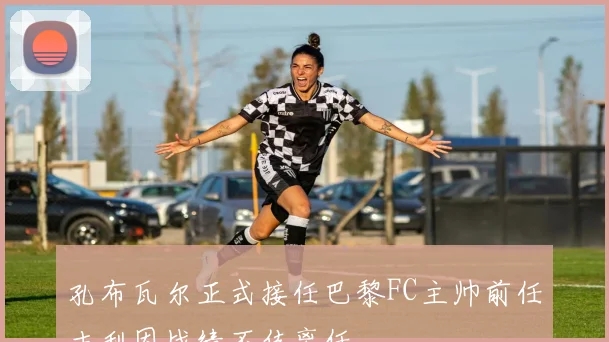 孔布瓦尔正式接任巴黎FC主帅前任吉利因战绩不佳离任