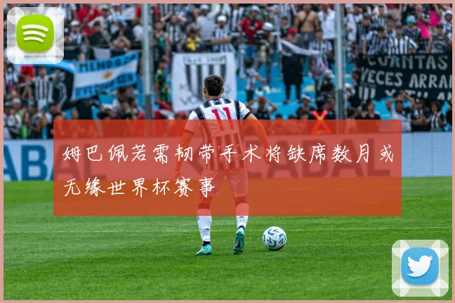 姆巴佩若需韧带手术将缺席数月或无缘世界杯赛事