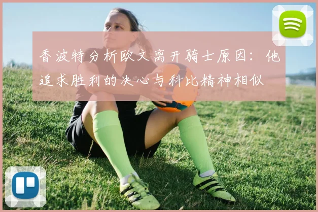 香波特分析欧文离开骑士原因：他追求胜利的决心与科比精神相似