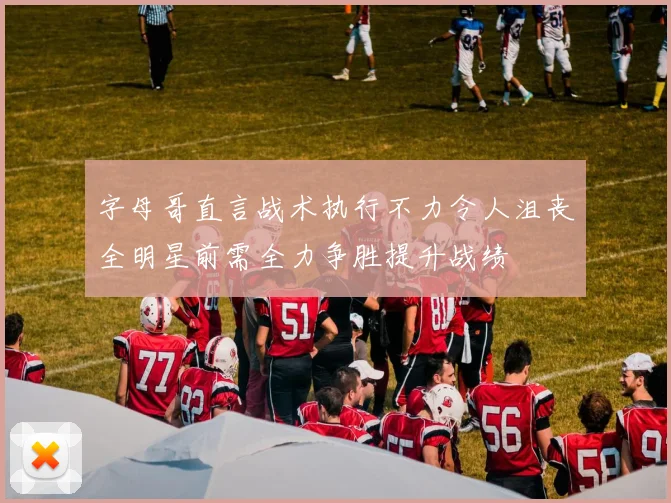 字母哥直言战术执行不力令人沮丧全明星前需全力争胜提升战绩