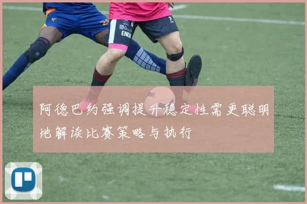 阿德巴约强调提升稳定性需更聪明地解读比赛策略与执行
