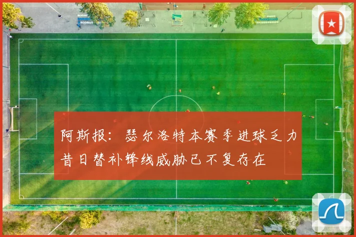 阿斯报：瑟尔洛特本赛季进球乏力昔日替补锋线威胁已不复存在