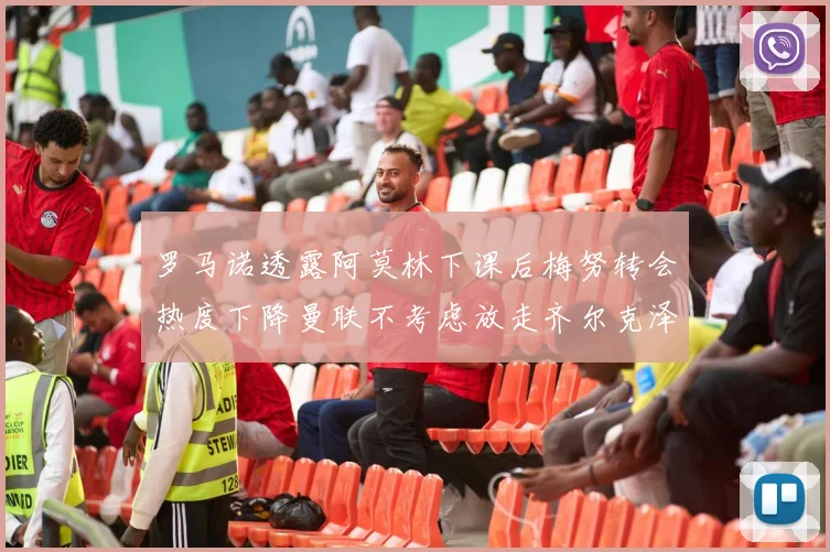 罗马诺透露阿莫林下课后梅努转会热度下降曼联不考虑放走齐尔克泽